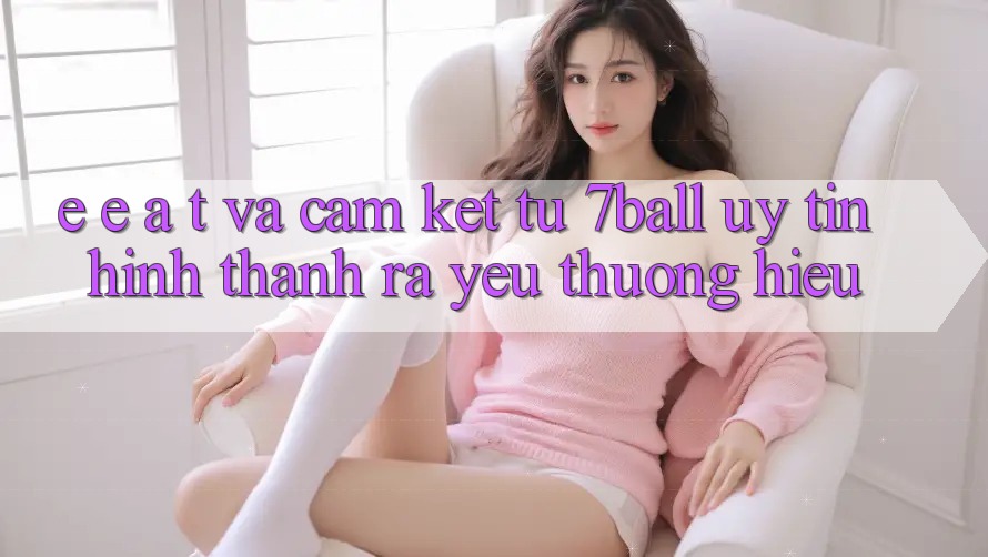 E-E-A-T và Cam Kết Từ 7ball: Uy Tín Hình thành ra Yêu thương Hiệu
