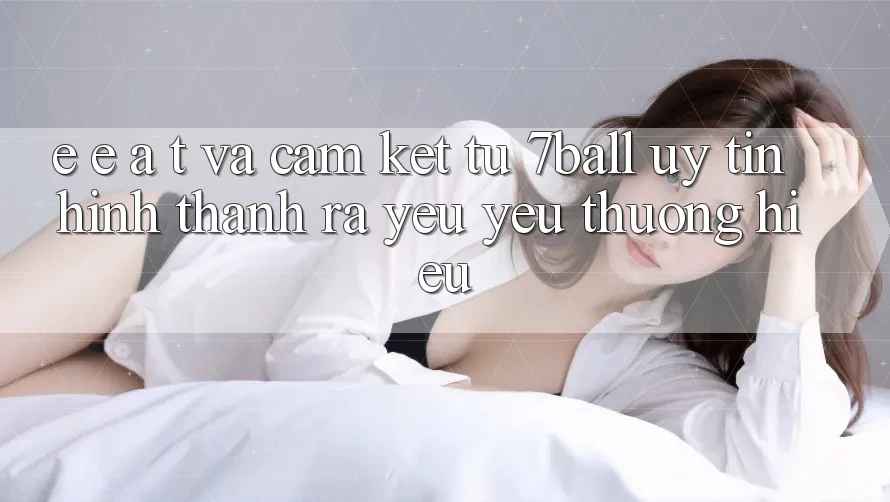 E-E-A-T và Cam Kết Từ 7ball: Uy Tín Hình thành ra Yêu yêu thương Hiệu E-E-A-T và Cam Kết Từ 7ball: Uy Tín Hình thành ra Yêu yêu thương Hiệu