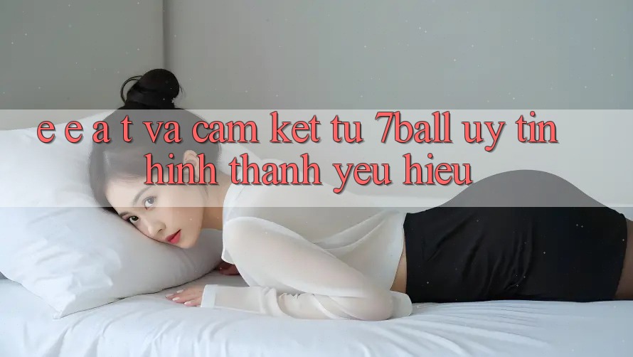 E-E-A-T và Cam Kết Từ 7ball: Uy Tín Hình thành Yêu Hiệu E-E-A-T và Cam Kết Từ 7ball: Uy Tín Hình thành Yêu Hiệu