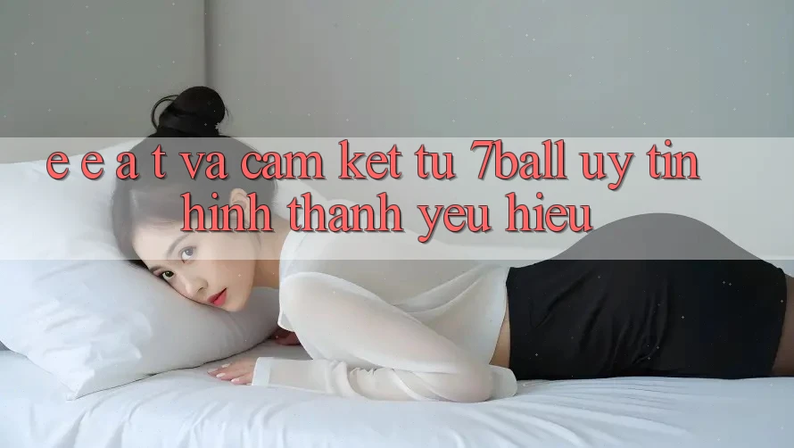 E-E-A-T và Cam Kết Từ 7ball: Uy Tín Hình thành Yêu Hiệu E-E-A-T và Cam Kết Từ 7ball: Uy Tín Hình thành Yêu Hiệu