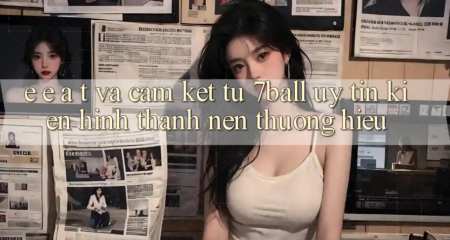 E-E-A-T và Cam Kết Từ 7ball: Uy Tín Kiến hình thành Nên Thương Hiệu E-E-A-T và Cam Kết Từ 7ball: Uy Tín Kiến hình thành Nên Thương Hiệu