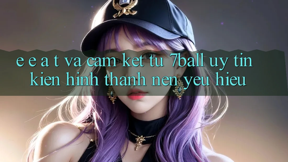 E-E-A-T và Cam Kết Từ 7ball: Uy tín Kiến hình thành Nên Yêu Hiệu E-E-A-T và Cam Kết Từ 7ball: Uy tín Kiến hình thành Nên Yêu Hiệu