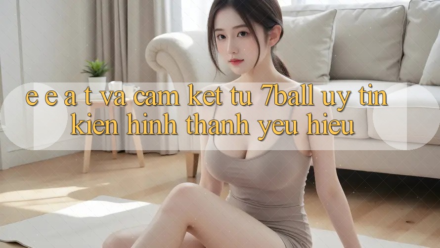 E-E-A-T và Cam Kết Từ 7ball: Uy Tín Kiến hình thành Yêu Hiệu