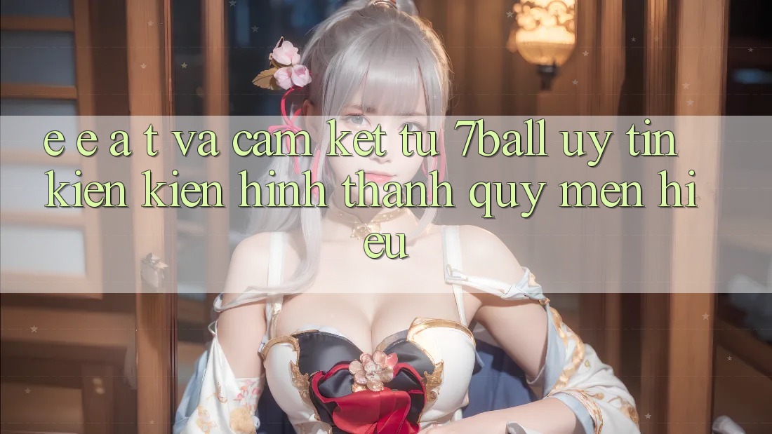 E-E-A-T và Cam Kết Từ 7ball: Uy Tín Kiến kiến hình thành Quý mến Hiệu E-E-A-T và Cam Kết Từ 7ball: Uy Tín Kiến kiến hình thành Quý mến Hiệu