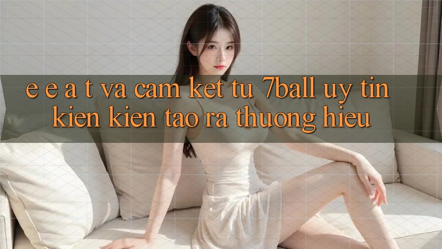 E-E-A-T và Cam Kết Từ 7ball: Uy Tín Kiến kiến tạo ra Thương Hiệu