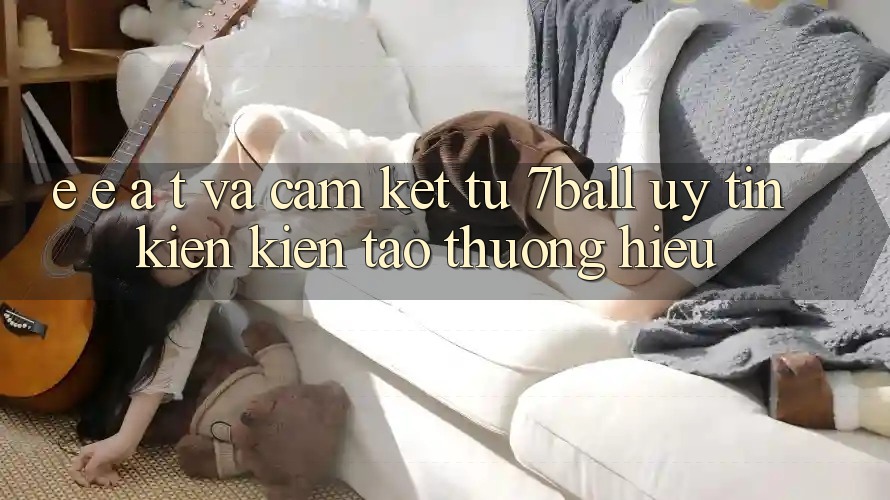 E-E-A-T và Cam Kết Từ 7ball: Uy Tín Kiến kiến tạo Thương Hiệu E-E-A-T và Cam Kết Từ 7ball: Uy Tín Kiến kiến tạo Thương Hiệu