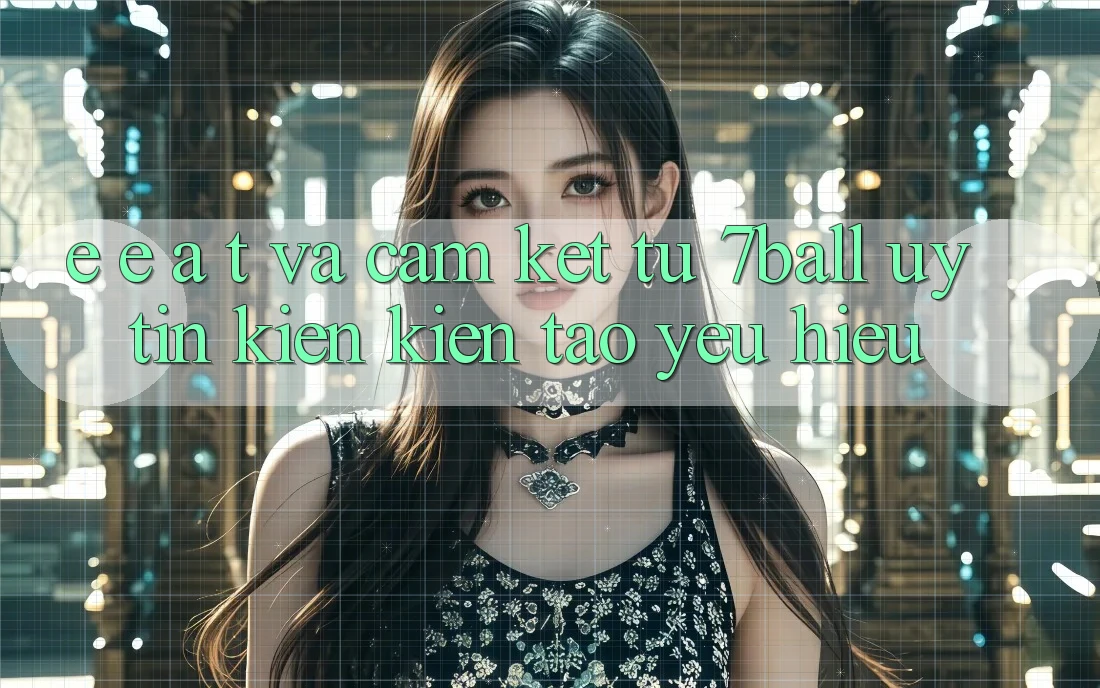 E-E-A-T và Cam Kết Từ 7ball: Uy Tín Kiến kiến tạo Yêu Hiệu
