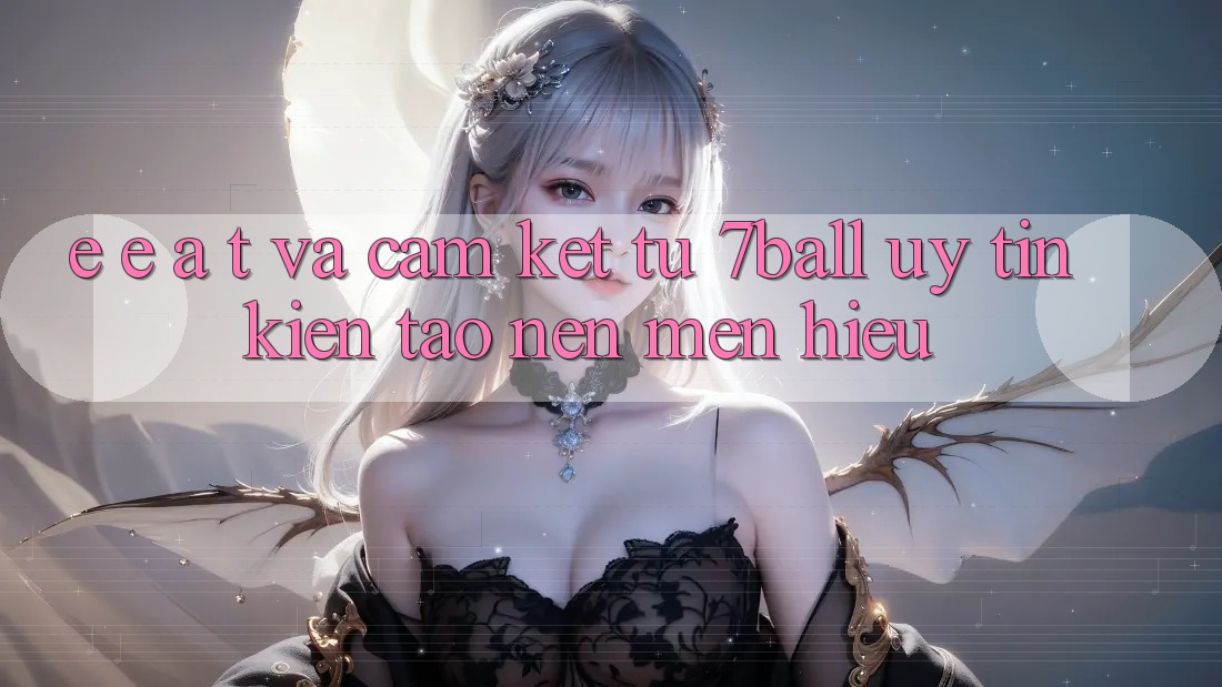 E-E-A-T và Cam Kết Từ 7ball: Uy Tín Kiến tạo Nên Mến Hiệu