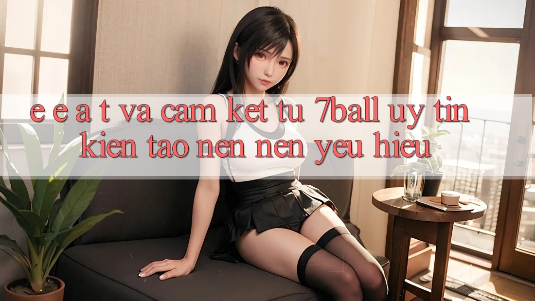 E-E-A-T và Cam Kết Từ 7ball: Uy Tín Kiến tạo nên Nên Yêu Hiệu