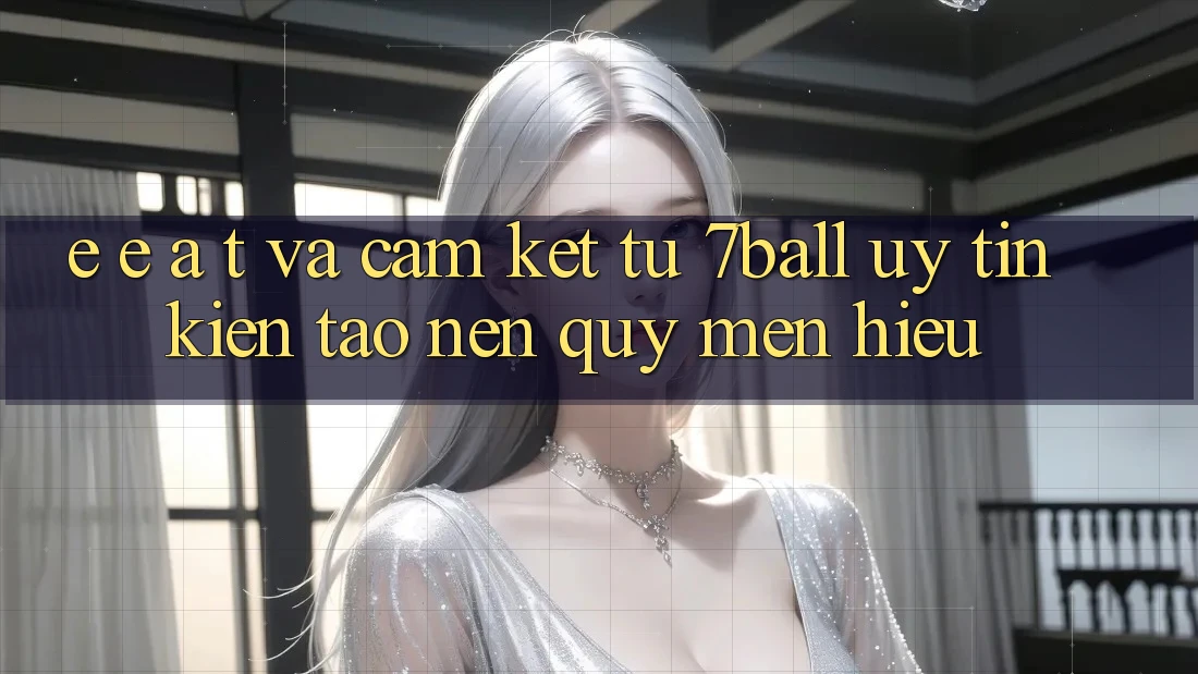 E-E-A-T và Cam Kết Từ 7ball: Uy Tín Kiến tạo Nên Quý mến Hiệu E-E-A-T và Cam Kết Từ 7ball: Uy Tín Kiến tạo Nên Quý mến Hiệu