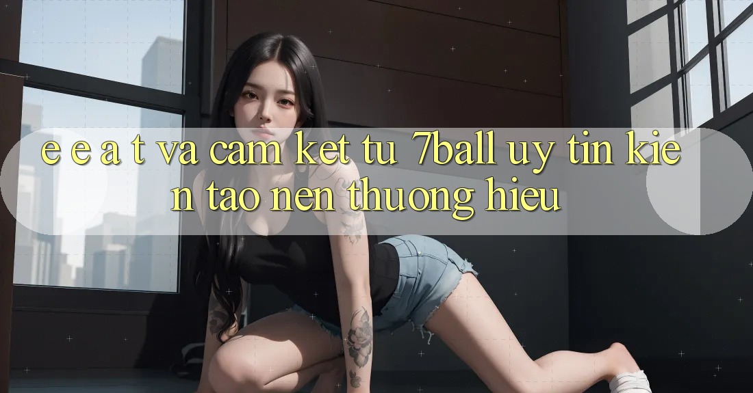 E-E-A-T và Cam Kết Từ 7ball: Uy Tín Kiến tạo nên Thương Hiệu E-E-A-T và Cam Kết Từ 7ball: Uy Tín Kiến tạo nên Thương Hiệu