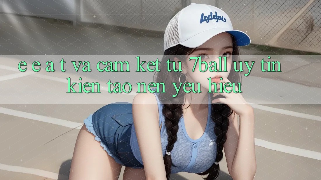 E-E-A-T và Cam Kết Từ 7ball: Uy Tín Kiến tạo Nên Yêu Hiệu