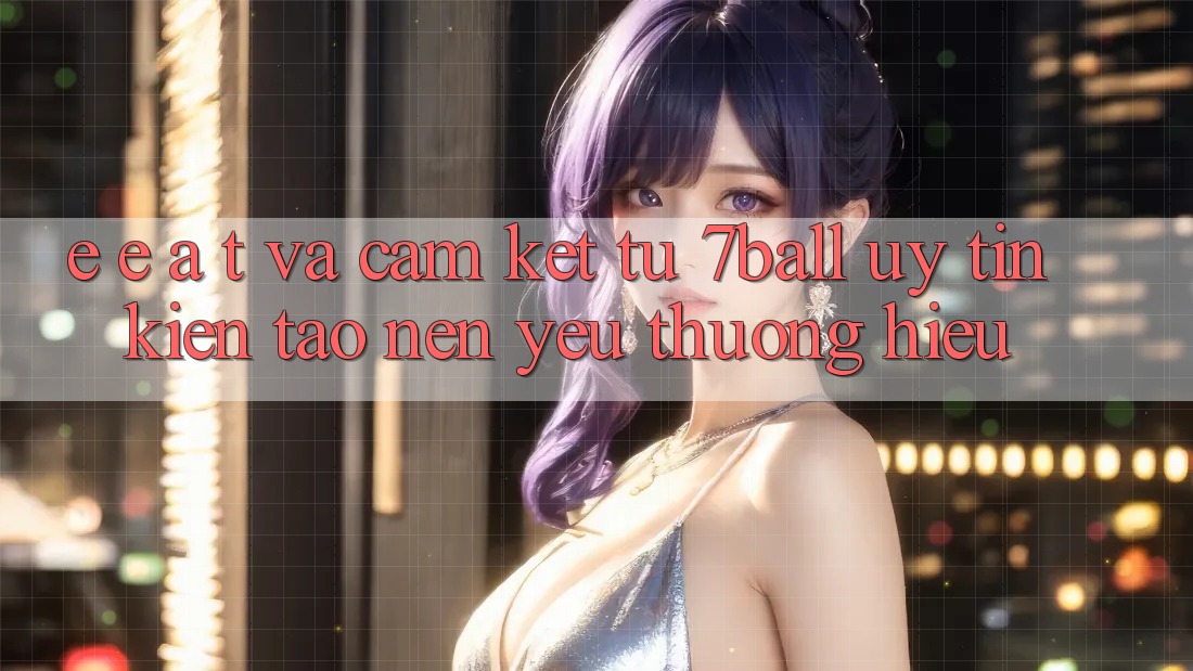 E-E-A-T và Cam Kết Từ 7ball: Uy Tín Kiến tạo nên Yêu thương Hiệu E-E-A-T và Cam Kết Từ 7ball: Uy Tín Kiến tạo nên Yêu thương Hiệu