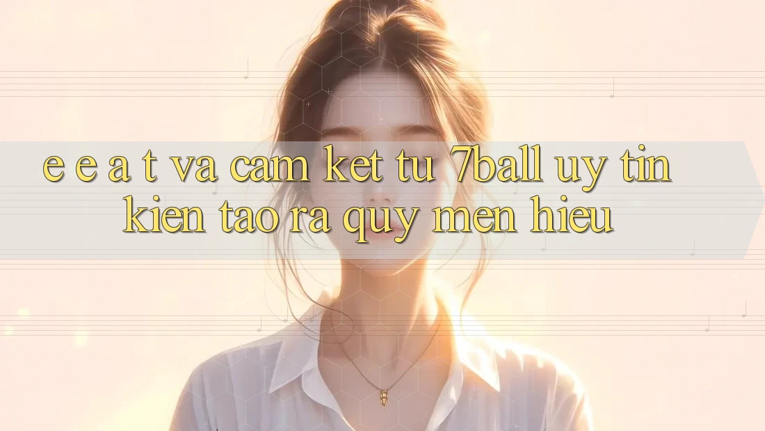 E-E-A-T và Cam Kết Từ 7ball: Uy Tín Kiến tạo ra Quý mến Hiệu E-E-A-T và Cam Kết Từ 7ball: Uy Tín Kiến tạo ra Quý mến Hiệu