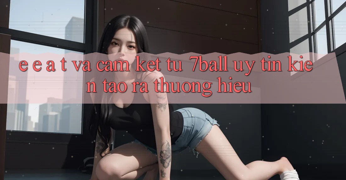 E-E-A-T và Cam Kết Từ 7ball: Uy Tín Kiến tạo ra Thương Hiệu