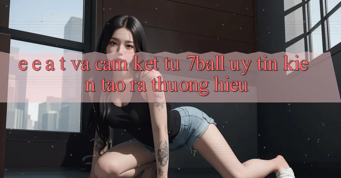 E-E-A-T và Cam Kết Từ 7ball: Uy tín Kiến tạo ra Thương Hiệu E-E-A-T và Cam Kết Từ 7ball: Uy tín Kiến tạo ra Thương Hiệu