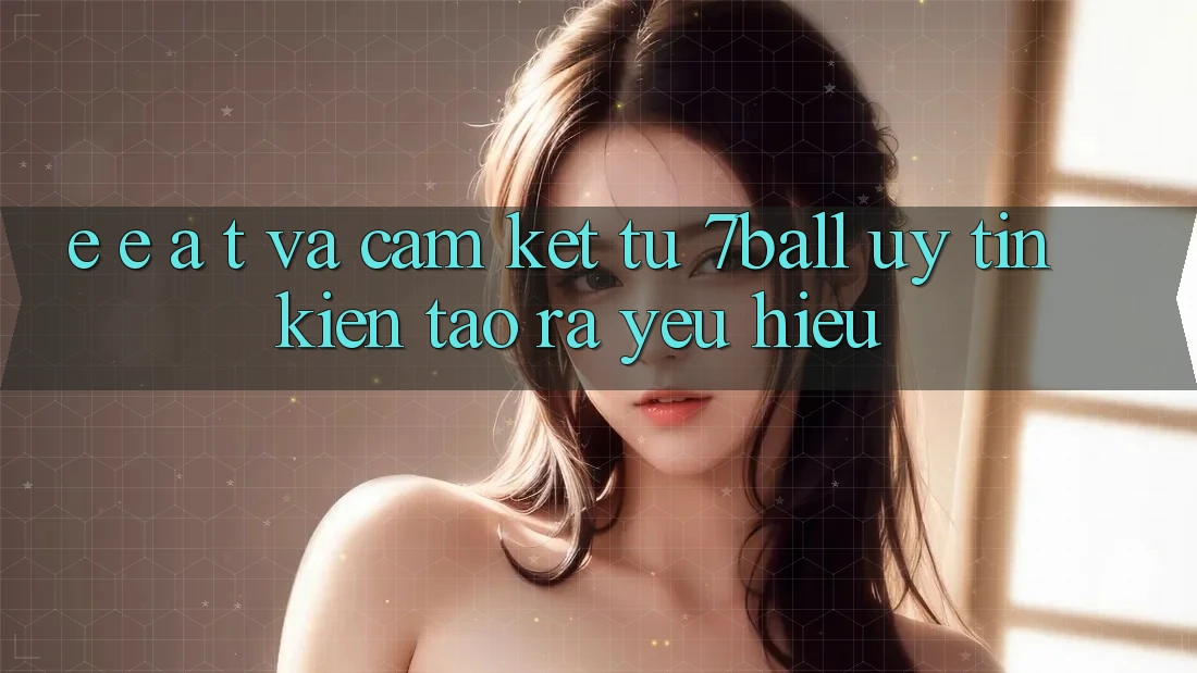 E-E-A-T và Cam Kết Từ 7ball: Uy Tín Kiến tạo ra Yêu Hiệu