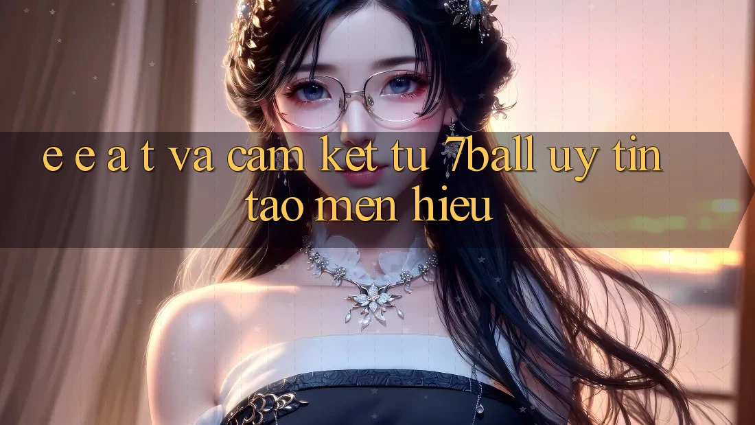 E-E-A-T và Cam Kết Từ 7ball: Uy Tín Tạo Mến Hiệu E-E-A-T và Cam Kết Từ 7ball: Uy Tín Tạo Mến Hiệu
