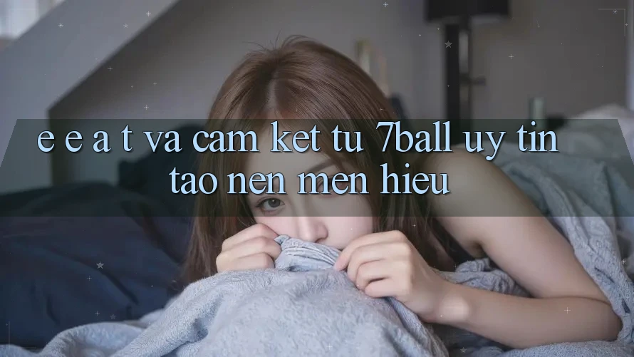 E-E-A-T và Cam Kết Từ 7ball: Uy Tín Tạo Nên Mến Hiệu