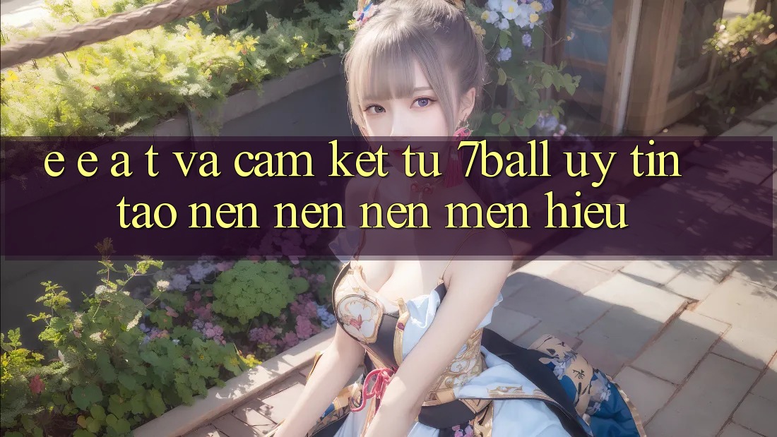 E-E-A-T và Cam Kết Từ 7ball: Uy Tín Tạo nên nên Nên Mến Hiệu E-E-A-T và Cam Kết Từ 7ball: Uy Tín Tạo nên nên Nên Mến Hiệu