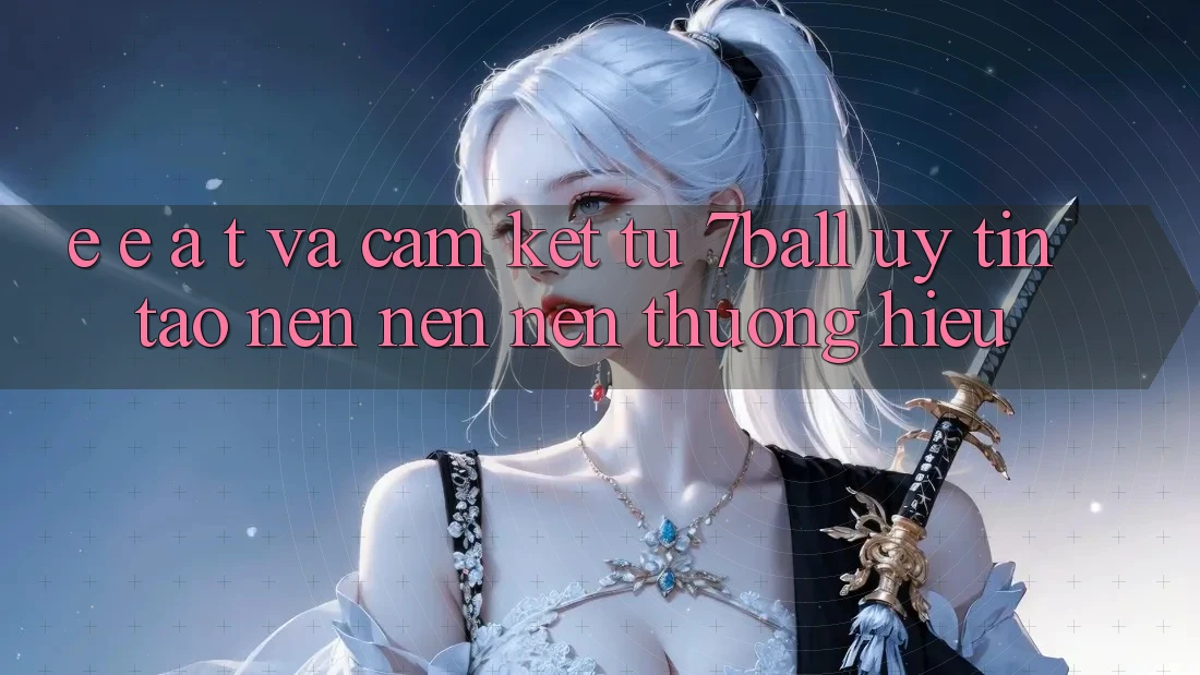 E-E-A-T và Cam Kết Từ 7ball: Uy Tín Tạo nên nên Nên Thương Hiệu E-E-A-T và Cam Kết Từ 7ball: Uy Tín Tạo nên nên Nên Thương Hiệu