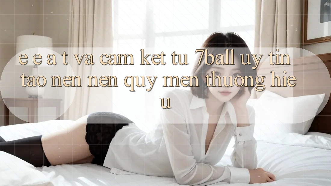 E-E-A-T và Cam Kết Từ 7ball: Uy Tín Tạo nên Nên Quý mến thương Hiệu E-E-A-T và Cam Kết Từ 7ball: Uy Tín Tạo nên Nên Quý mến thương Hiệu