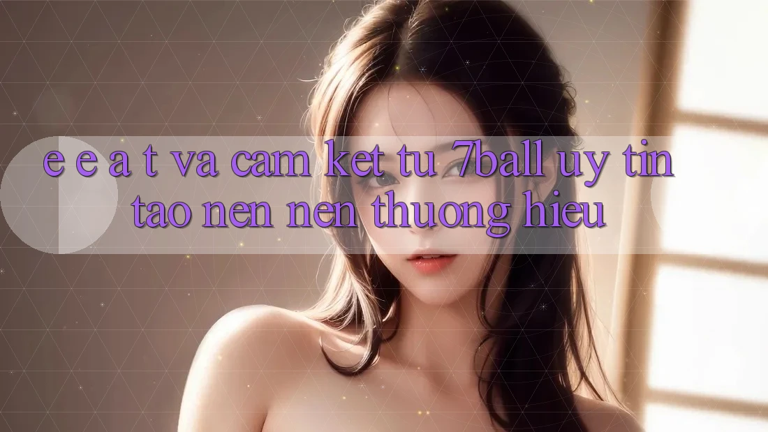 E-E-A-T và Cam Kết Từ 7ball: Uy Tín Tạo nên Nên Thương Hiệu E-E-A-T và Cam Kết Từ 7ball: Uy Tín Tạo nên Nên Thương Hiệu