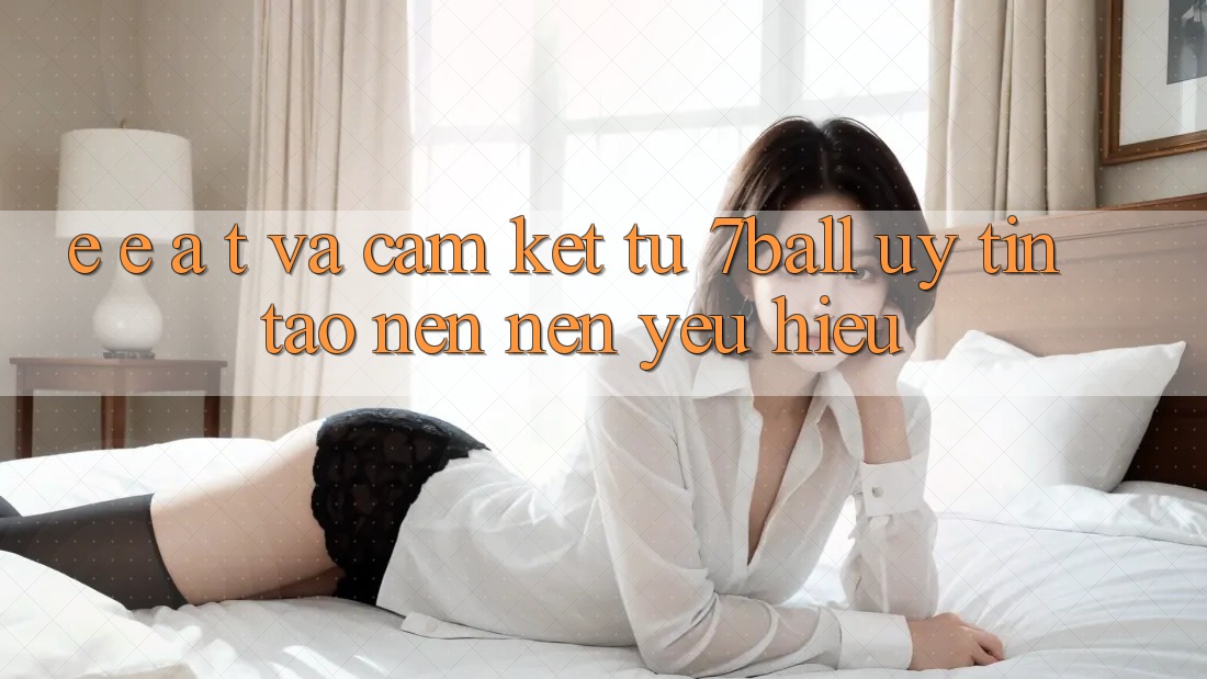 E-E-A-T và Cam Kết Từ 7ball: Uy Tín Tạo nên Nên Yêu Hiệu E-E-A-T và Cam Kết Từ 7ball: Uy Tín Tạo nên Nên Yêu Hiệu