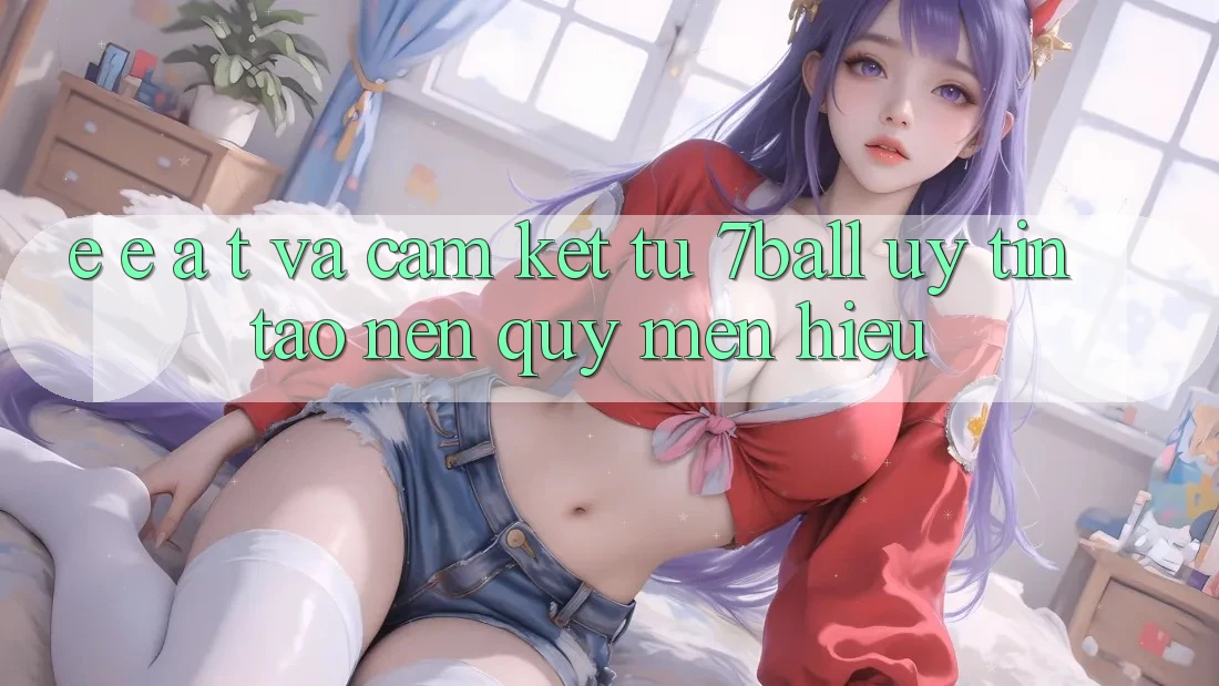 E-E-A-T và Cam Kết Từ 7ball: Uy Tín Tạo Nên Quý mến Hiệu