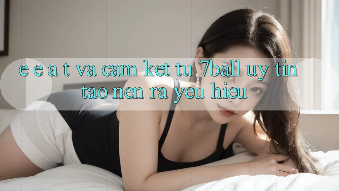 E-E-A-T và Cam Kết Từ 7ball: Uy Tín Tạo nên ra Yêu Hiệu