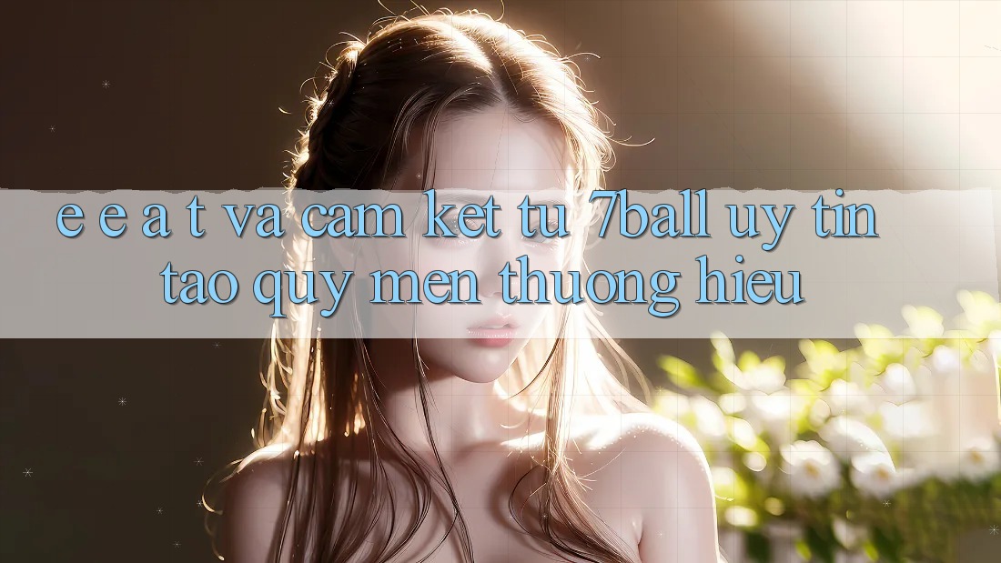 E-E-A-T và Cam Kết Từ 7ball: Uy Tín Tạo Quý mến thương Hiệu E-E-A-T và Cam Kết Từ 7ball: Uy Tín Tạo Quý mến thương Hiệu