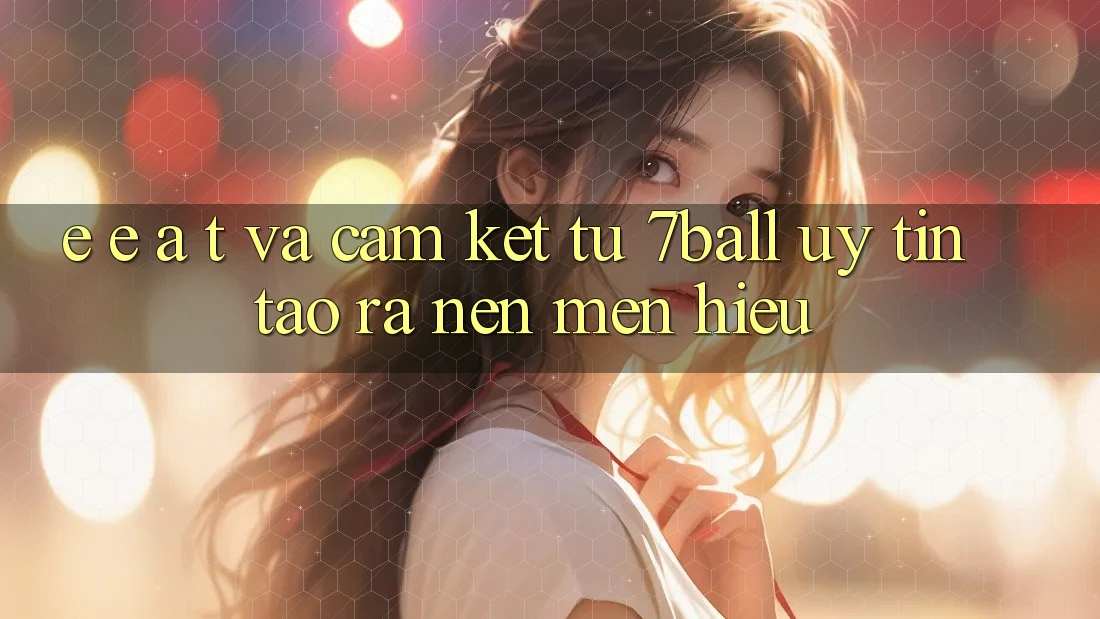 E-E-A-T và Cam Kết Từ 7ball: Uy Tín Tạo ra Nên Mến Hiệu E-E-A-T và Cam Kết Từ 7ball: Uy Tín Tạo ra Nên Mến Hiệu