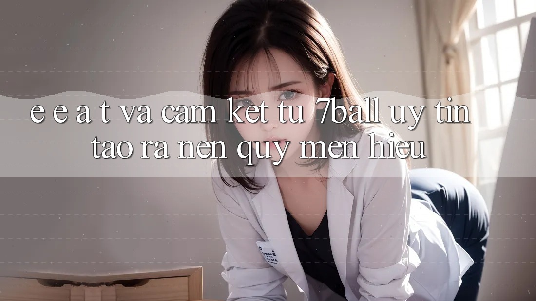 E-E-A-T và Cam Kết Từ 7ball: Uy Tín Tạo ra Nên Quý mến Hiệu E-E-A-T và Cam Kết Từ 7ball: Uy Tín Tạo ra Nên Quý mến Hiệu