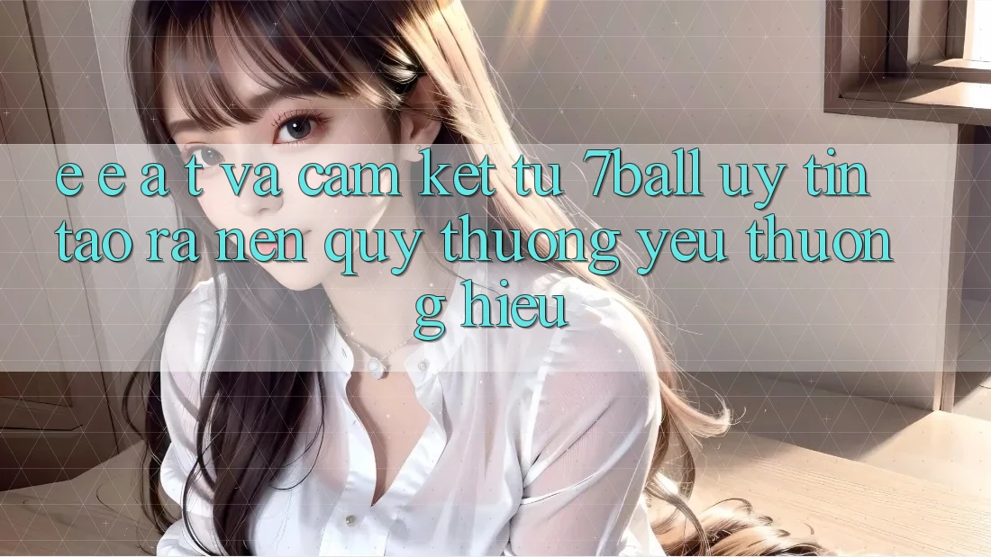 E-E-A-T và Cam Kết Từ 7ball: Uy Tín Tạo ra Nên Quý thương yêu thương Hiệu E-E-A-T và Cam Kết Từ 7ball: Uy Tín Tạo ra Nên Quý thương yêu thương Hiệu