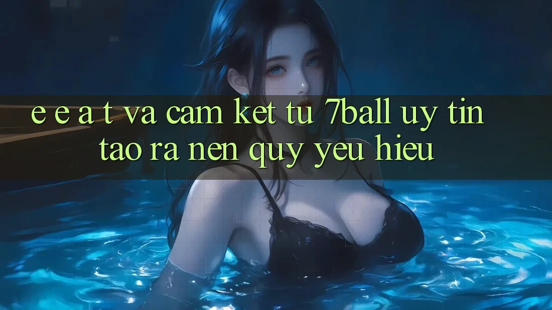 E-E-A-T và Cam Kết Từ 7ball: Uy Tín Tạo ra Nên Quý yêu Hiệu