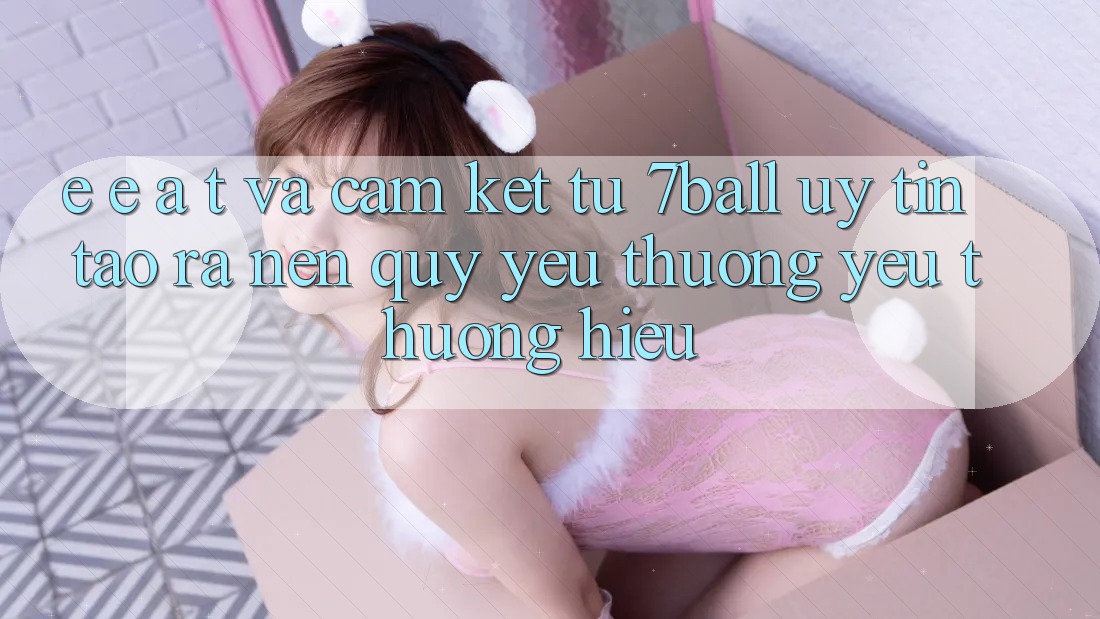 E-E-A-T và Cam Kết Từ 7ball: Uy Tín Tạo ra Nên Quý yêu thương yêu thương Hiệu