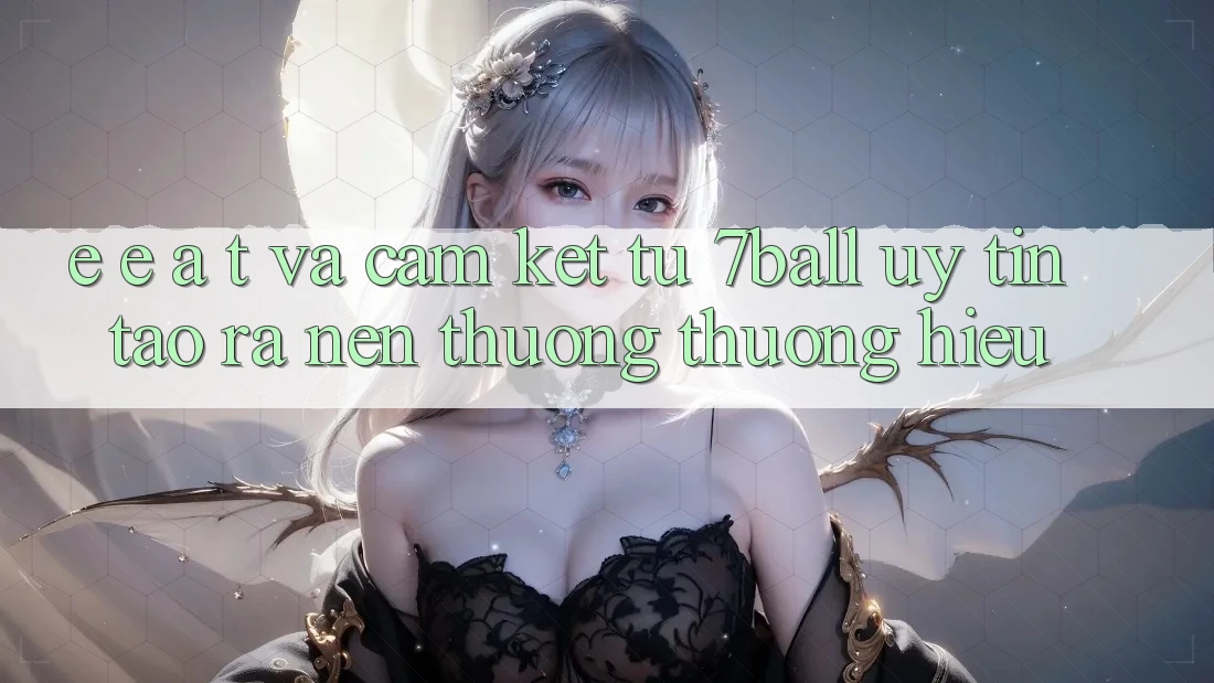 E-E-A-T và Cam Kết Từ 7ball: Uy Tín Tạo ra Nên Thương thương Hiệu E-E-A-T và Cam Kết Từ 7ball: Uy Tín Tạo ra Nên Thương thương Hiệu