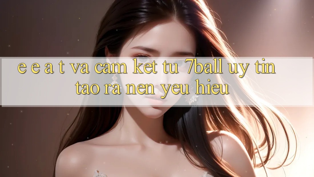 E-E-A-T và Cam Kết Từ 7ball: Uy Tín Tạo ra Nên Yêu Hiệu E-E-A-T và Cam Kết Từ 7ball: Uy Tín Tạo ra Nên Yêu Hiệu
