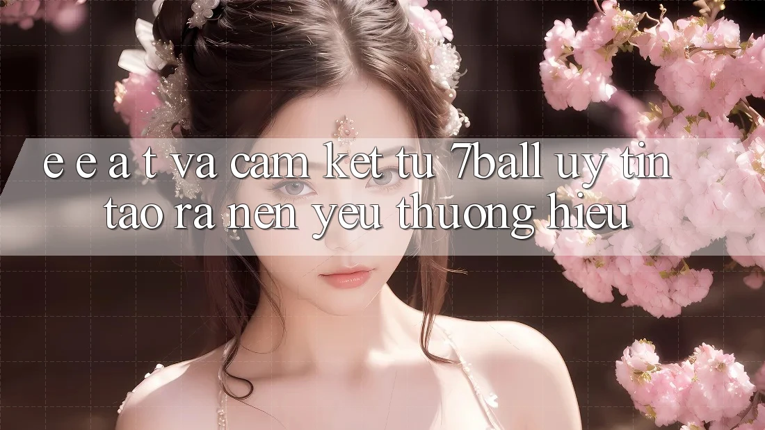 E-E-A-T và Cam Kết Từ 7ball: Uy Tín Tạo ra Nên Yêu thương Hiệu