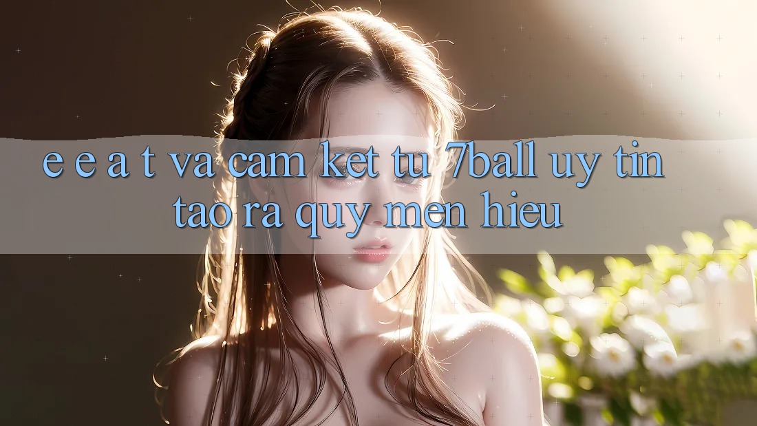 E-E-A-T và Cam Kết Từ 7ball: Uy tín Tạo ra Quý mến Hiệu E-E-A-T và Cam Kết Từ 7ball: Uy tín Tạo ra Quý mến Hiệu