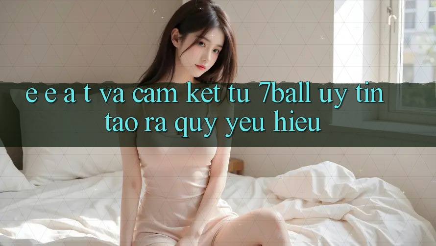 E-E-A-T và Cam Kết Từ 7ball: Uy Tín Tạo ra Quý yêu Hiệu E-E-A-T và Cam Kết Từ 7ball: Uy Tín Tạo ra Quý yêu Hiệu