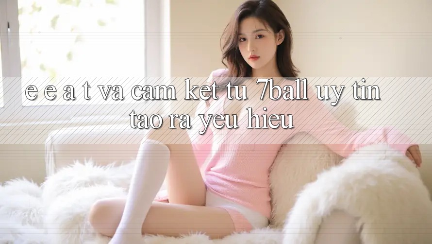 E-E-A-T và Cam Kết Từ 7ball: Uy Tín Tạo ra Yêu Hiệu