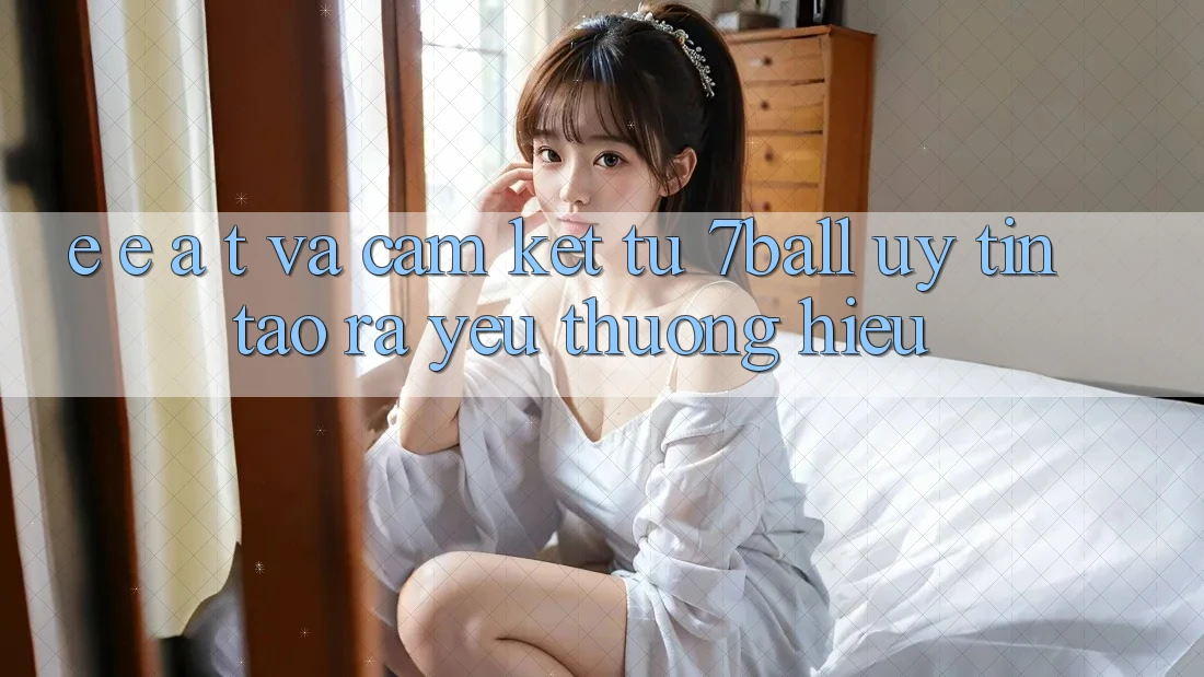 E-E-A-T và Cam Kết Từ 7ball: Uy Tín Tạo ra Yêu thương Hiệu