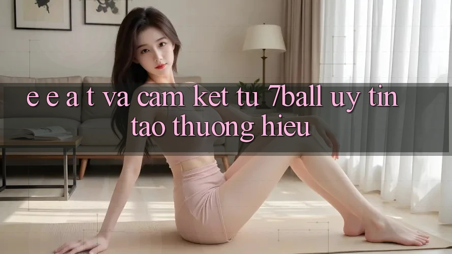 E-E-A-T và Cam Kết Từ 7ball: Uy Tín Tạo Thương Hiệu E-E-A-T và Cam Kết Từ 7ball: Uy Tín Tạo Thương Hiệu