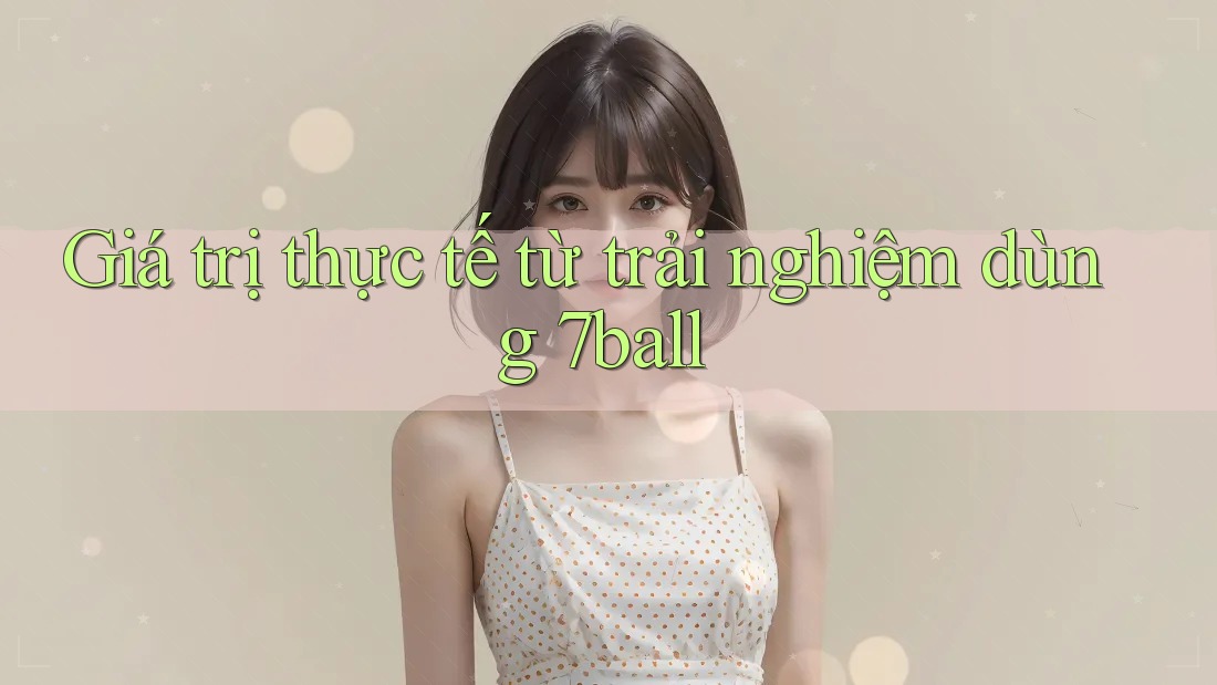 Giá trị thực tế từ trải nghiệm dùng 7ball