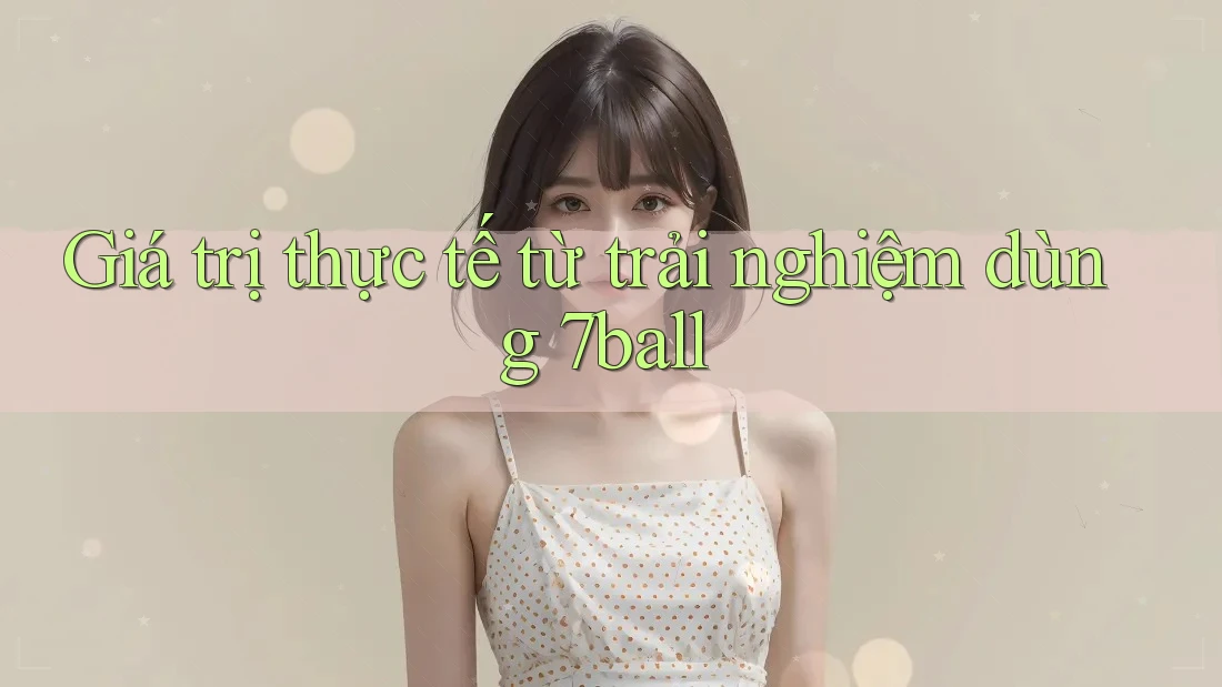 Giá trị thực tế từ trải nghiệm dùng 7ball Giá trị thực tế từ trải nghiệm dùng 7ball