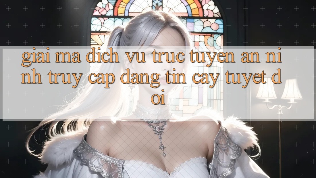 Giải Mã Dịch vụ trực tuyến An ninh: Truy Cập Đáng tin cậy Tuyệt Đối