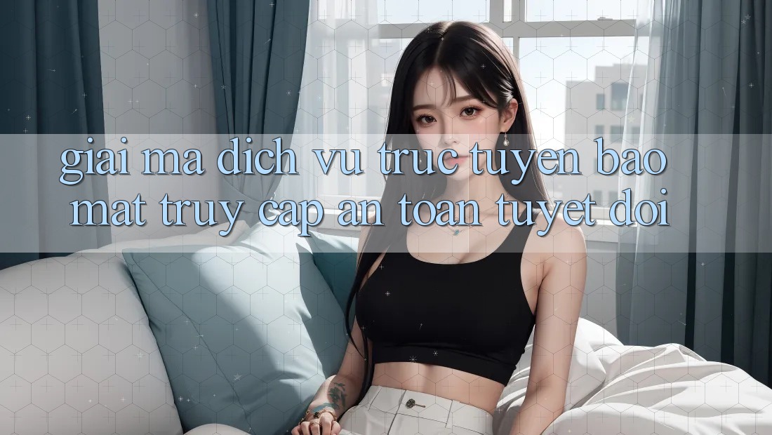 Giải Mã Dịch vụ trực tuyến Bảo Mật: Truy Cập An Toàn Tuyệt Đối