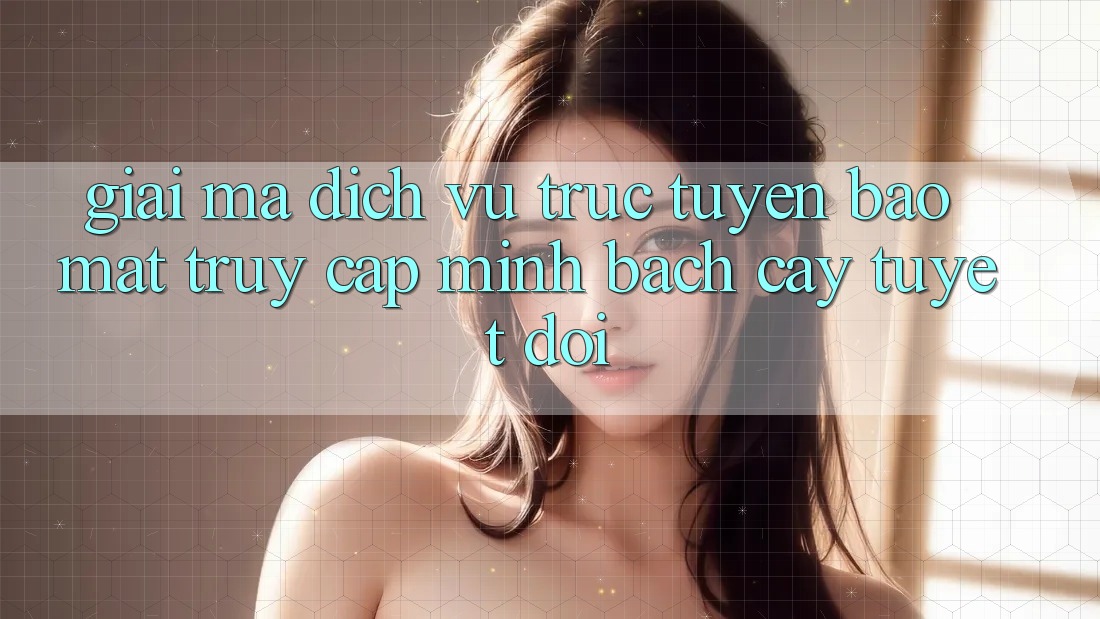 Giải Mã Dịch vụ trực tuyến Bảo Mật: Truy Cập Minh bạch cậy Tuyệt Đối Giải Mã Dịch vụ trực tuyến Bảo Mật: Truy Cập Minh bạch cậy Tuyệt Đối