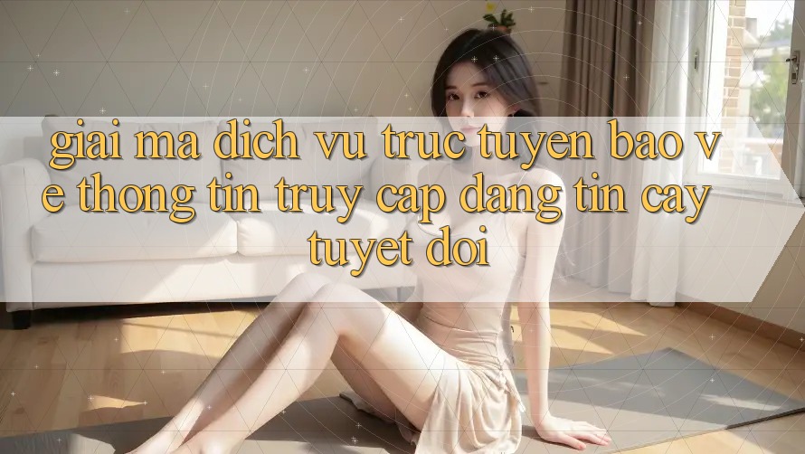 Giải Mã Dịch vụ trực tuyến Bảo vệ thông tin: Truy Cập Đáng tin cậy Tuyệt Đối Giải Mã Dịch vụ trực tuyến Bảo vệ thông tin: Truy Cập Đáng tin cậy Tuyệt Đối